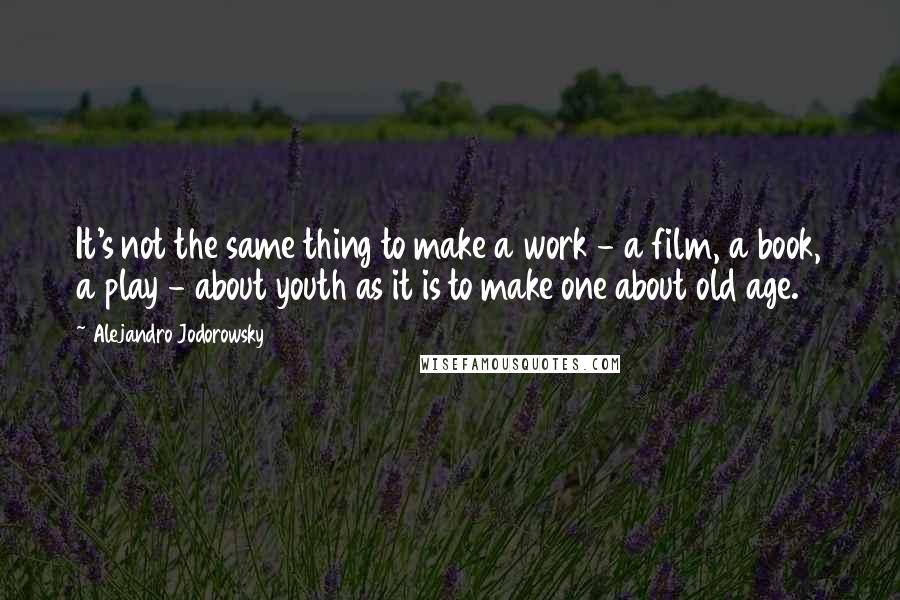 Alejandro Jodorowsky Quotes: It's not the same thing to make a work - a film, a book, a play - about youth as it is to make one about old age.