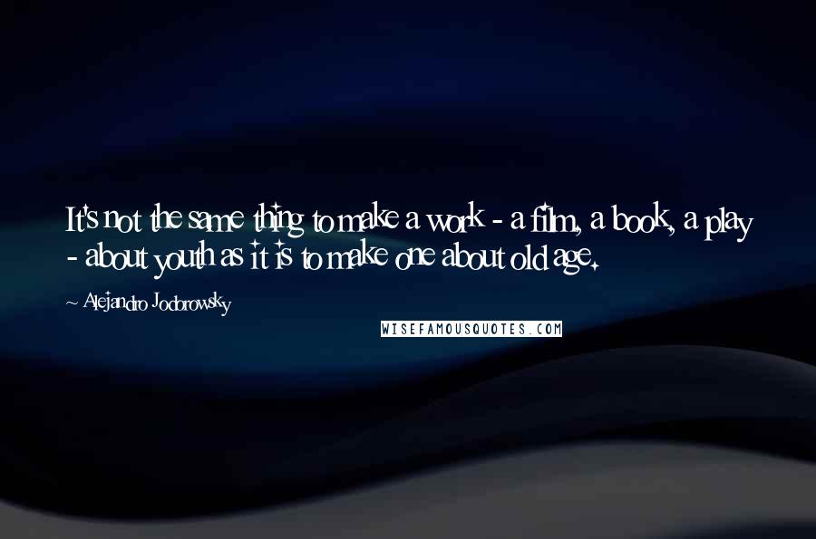 Alejandro Jodorowsky Quotes: It's not the same thing to make a work - a film, a book, a play - about youth as it is to make one about old age.