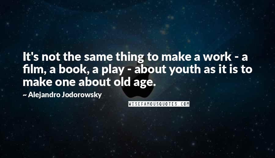 Alejandro Jodorowsky Quotes: It's not the same thing to make a work - a film, a book, a play - about youth as it is to make one about old age.