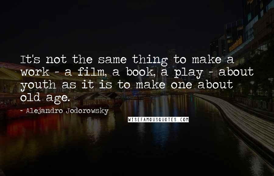 Alejandro Jodorowsky Quotes: It's not the same thing to make a work - a film, a book, a play - about youth as it is to make one about old age.