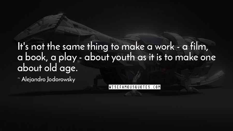 Alejandro Jodorowsky Quotes: It's not the same thing to make a work - a film, a book, a play - about youth as it is to make one about old age.