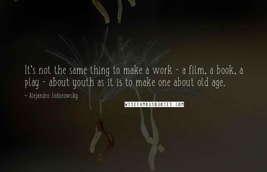 Alejandro Jodorowsky Quotes: It's not the same thing to make a work - a film, a book, a play - about youth as it is to make one about old age.