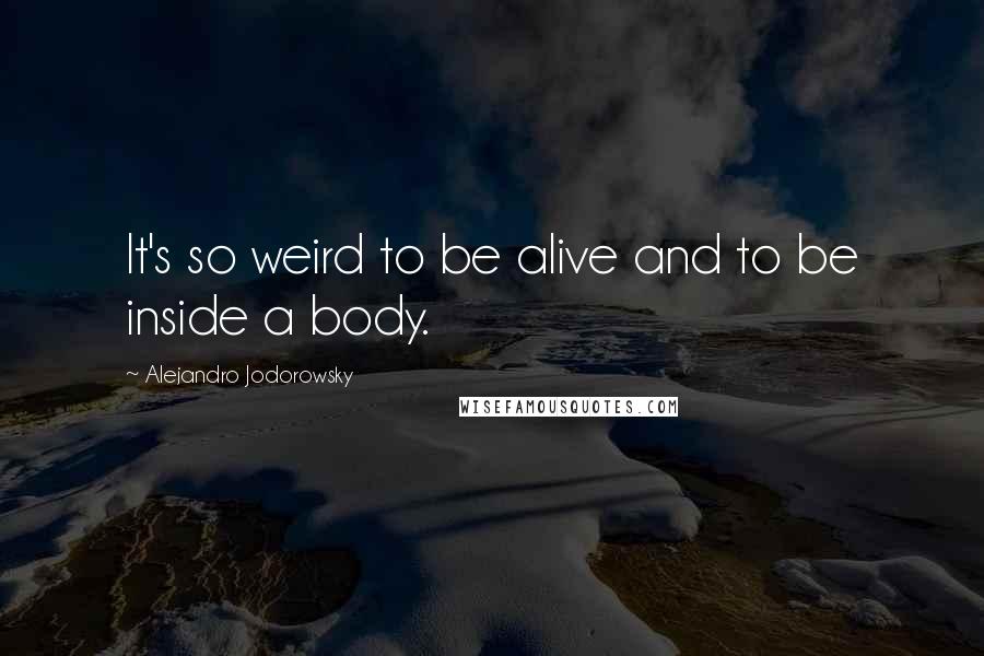 Alejandro Jodorowsky Quotes: It's so weird to be alive and to be inside a body.