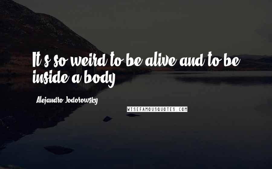 Alejandro Jodorowsky Quotes: It's so weird to be alive and to be inside a body.
