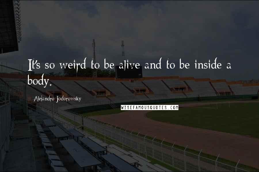 Alejandro Jodorowsky Quotes: It's so weird to be alive and to be inside a body.
