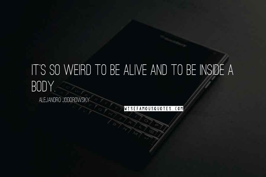 Alejandro Jodorowsky Quotes: It's so weird to be alive and to be inside a body.