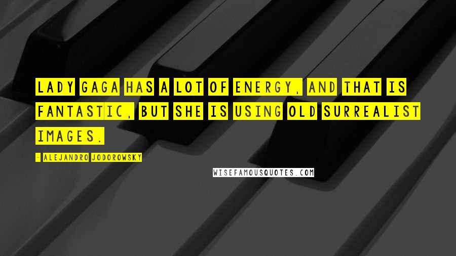 Alejandro Jodorowsky Quotes: Lady Gaga has a lot of energy, and that is fantastic, but she is using old surrealist images.