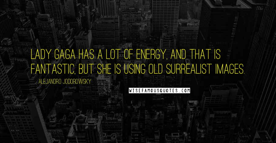 Alejandro Jodorowsky Quotes: Lady Gaga has a lot of energy, and that is fantastic, but she is using old surrealist images.