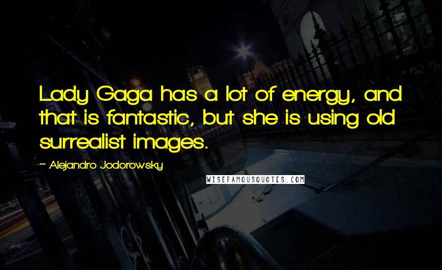 Alejandro Jodorowsky Quotes: Lady Gaga has a lot of energy, and that is fantastic, but she is using old surrealist images.