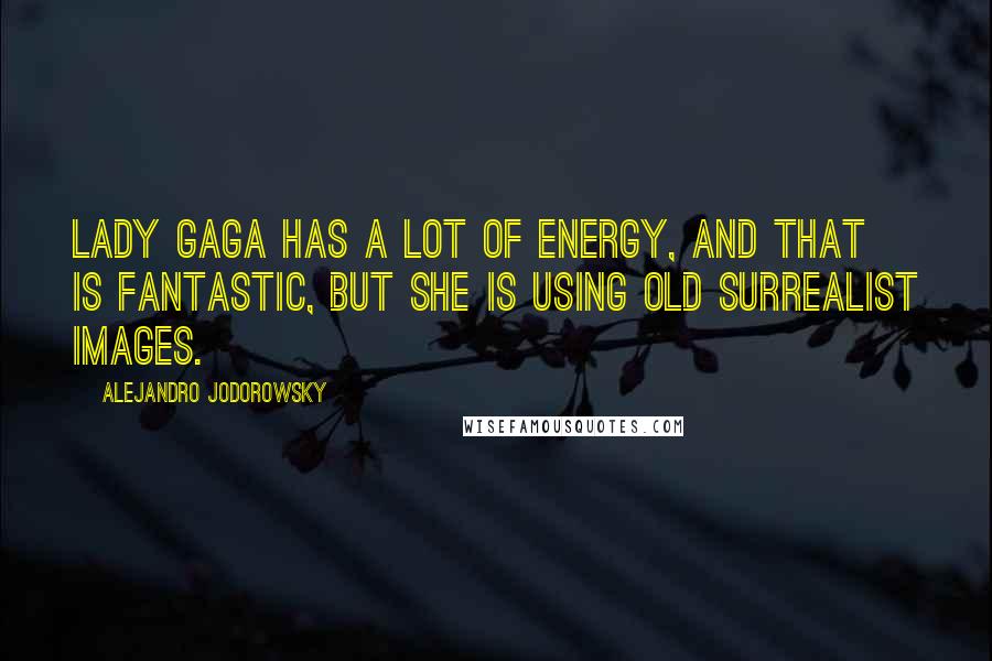 Alejandro Jodorowsky Quotes: Lady Gaga has a lot of energy, and that is fantastic, but she is using old surrealist images.