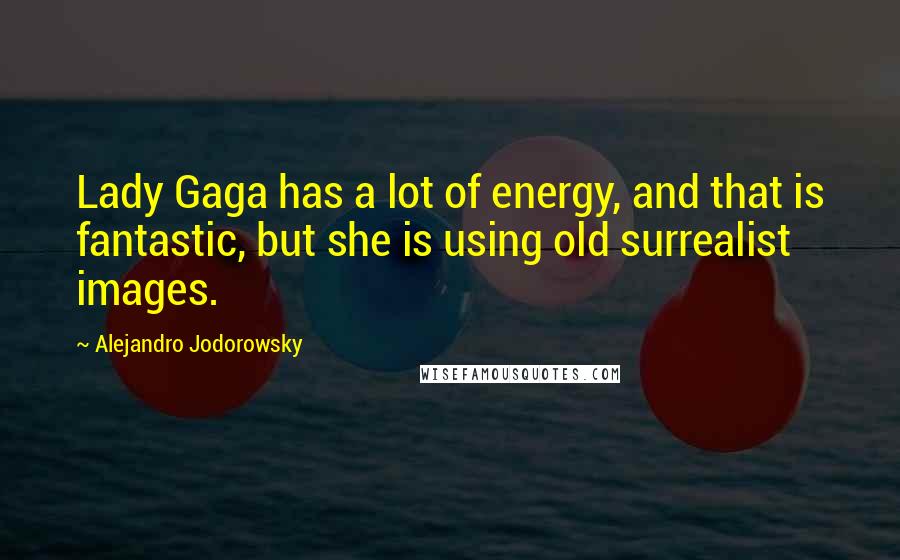 Alejandro Jodorowsky Quotes: Lady Gaga has a lot of energy, and that is fantastic, but she is using old surrealist images.