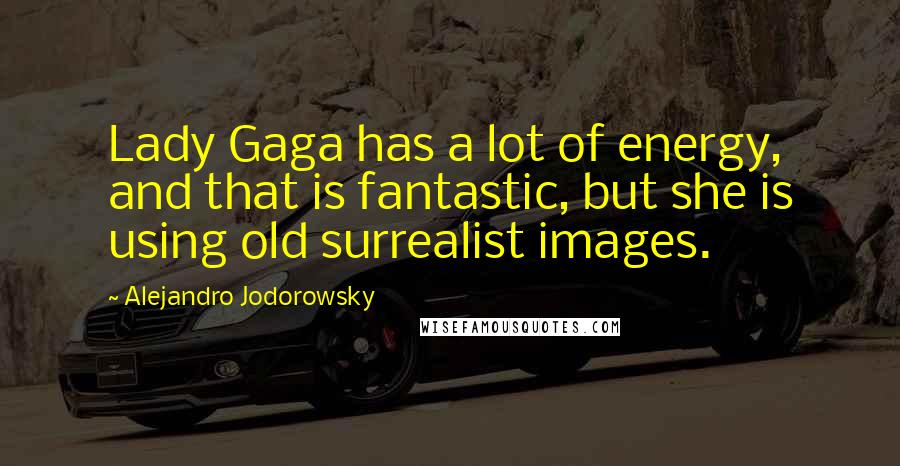 Alejandro Jodorowsky Quotes: Lady Gaga has a lot of energy, and that is fantastic, but she is using old surrealist images.