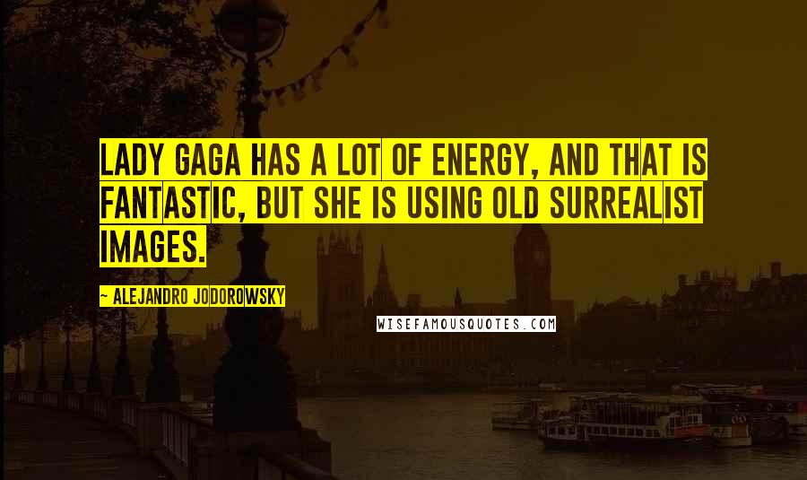 Alejandro Jodorowsky Quotes: Lady Gaga has a lot of energy, and that is fantastic, but she is using old surrealist images.