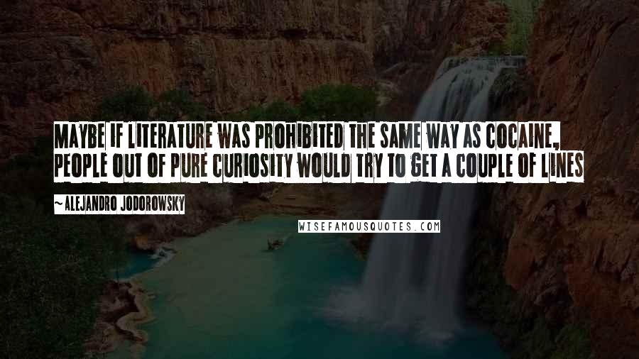 Alejandro Jodorowsky Quotes: Maybe if literature was prohibited the same way as cocaine, people out of pure curiosity would try to get a couple of lines