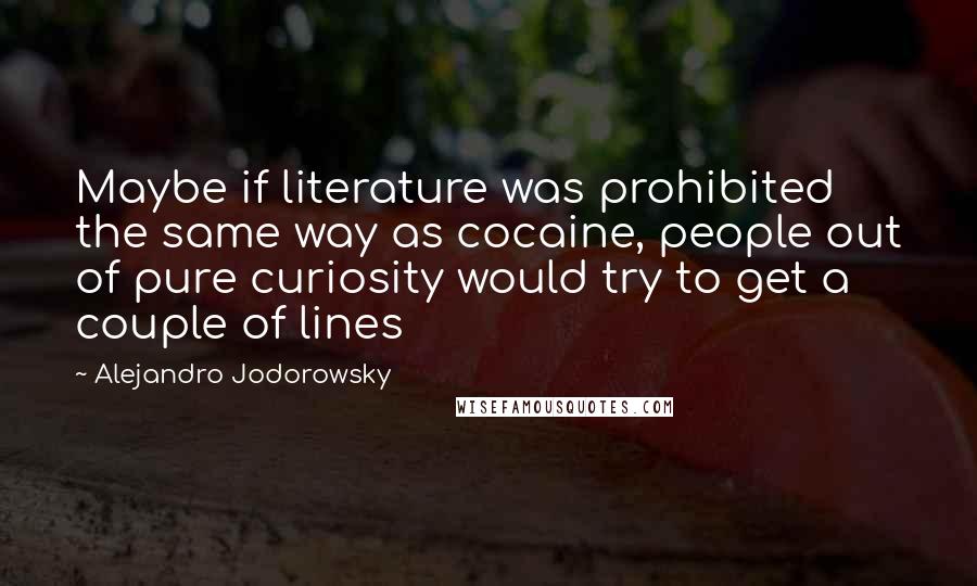 Alejandro Jodorowsky Quotes: Maybe if literature was prohibited the same way as cocaine, people out of pure curiosity would try to get a couple of lines