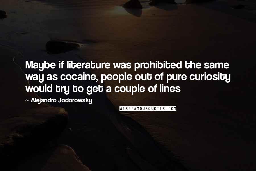 Alejandro Jodorowsky Quotes: Maybe if literature was prohibited the same way as cocaine, people out of pure curiosity would try to get a couple of lines