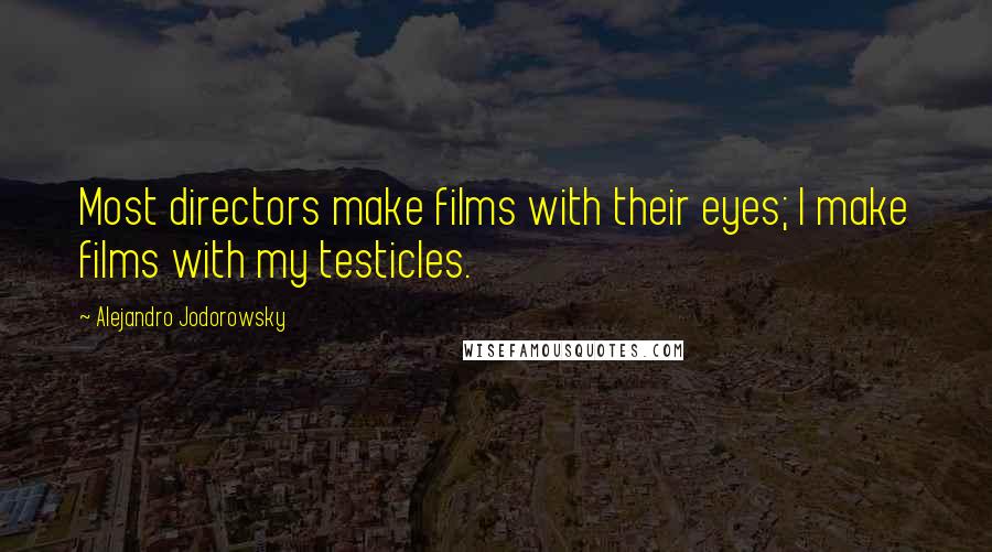 Alejandro Jodorowsky Quotes: Most directors make films with their eyes; I make films with my testicles.