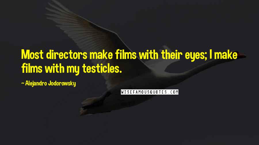 Alejandro Jodorowsky Quotes: Most directors make films with their eyes; I make films with my testicles.