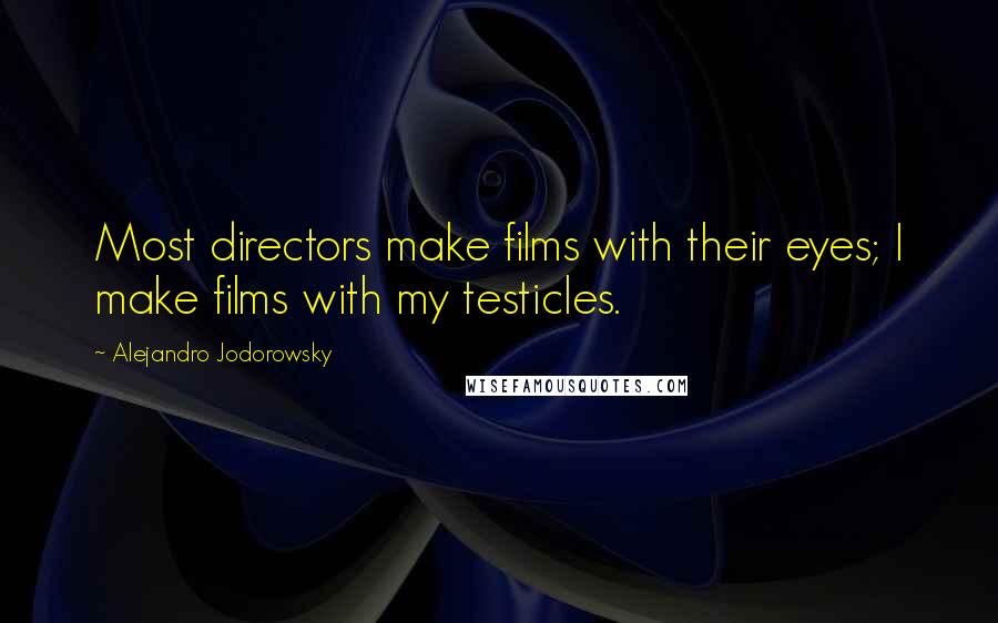 Alejandro Jodorowsky Quotes: Most directors make films with their eyes; I make films with my testicles.