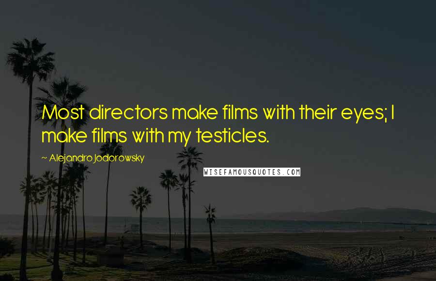 Alejandro Jodorowsky Quotes: Most directors make films with their eyes; I make films with my testicles.