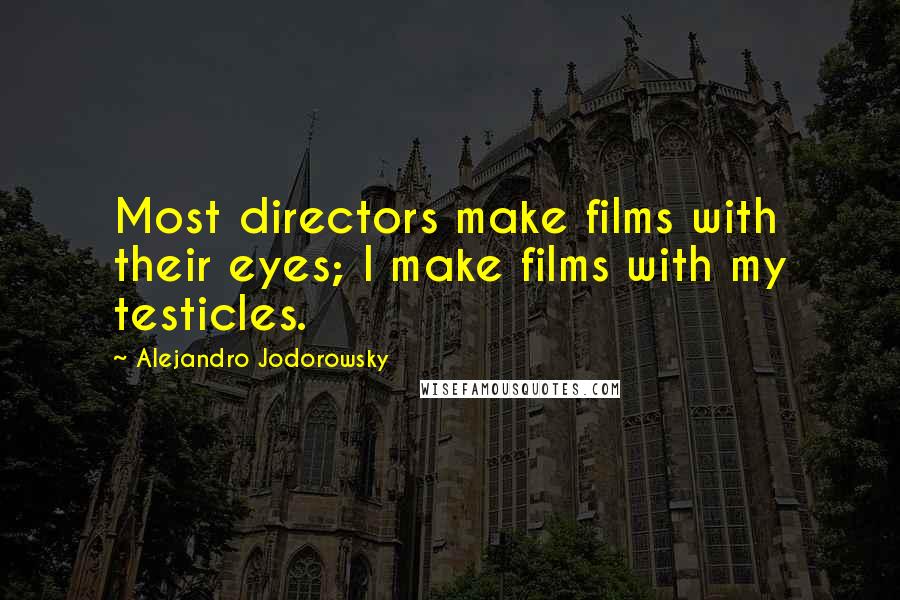 Alejandro Jodorowsky Quotes: Most directors make films with their eyes; I make films with my testicles.