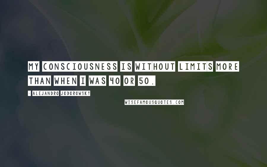 Alejandro Jodorowsky Quotes: My consciousness is without limits more than when I was 40 or 50.