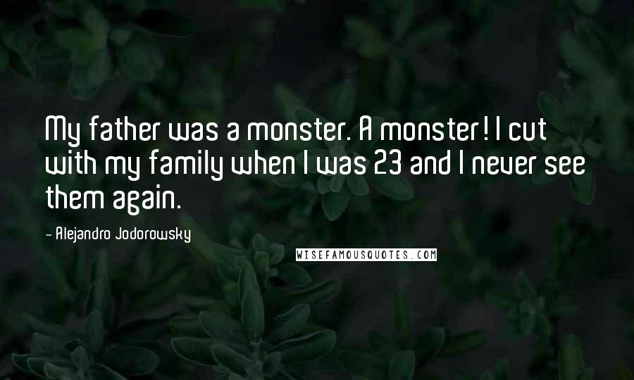 Alejandro Jodorowsky Quotes: My father was a monster. A monster! I cut with my family when I was 23 and I never see them again.