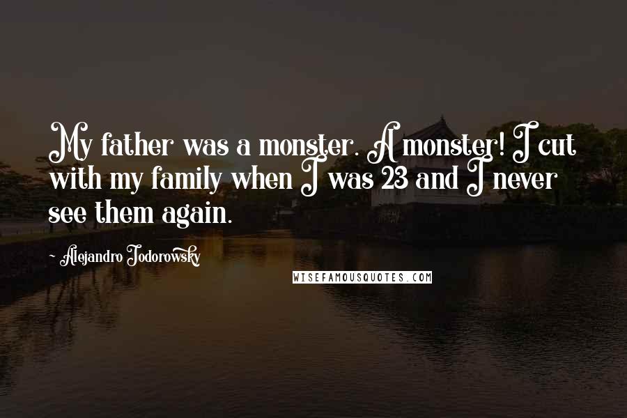 Alejandro Jodorowsky Quotes: My father was a monster. A monster! I cut with my family when I was 23 and I never see them again.