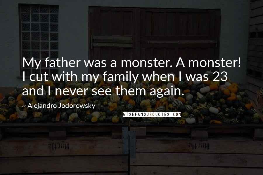 Alejandro Jodorowsky Quotes: My father was a monster. A monster! I cut with my family when I was 23 and I never see them again.