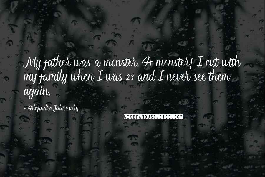 Alejandro Jodorowsky Quotes: My father was a monster. A monster! I cut with my family when I was 23 and I never see them again.