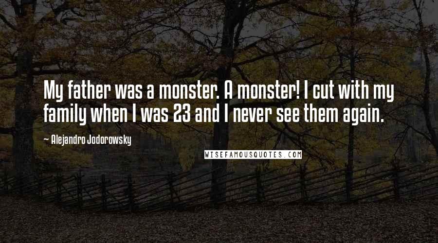 Alejandro Jodorowsky Quotes: My father was a monster. A monster! I cut with my family when I was 23 and I never see them again.