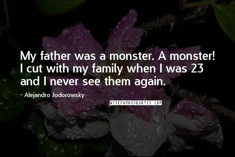 Alejandro Jodorowsky Quotes: My father was a monster. A monster! I cut with my family when I was 23 and I never see them again.