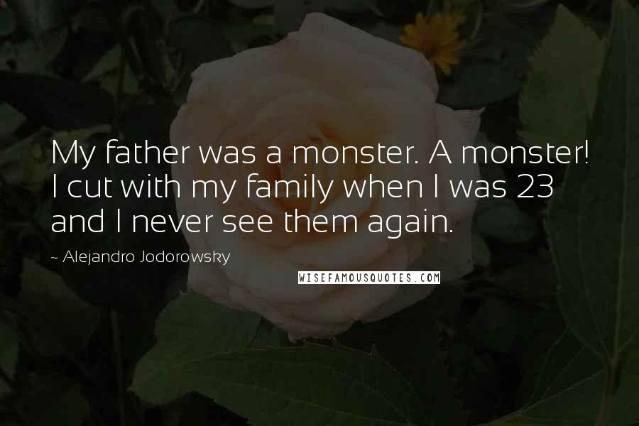 Alejandro Jodorowsky Quotes: My father was a monster. A monster! I cut with my family when I was 23 and I never see them again.