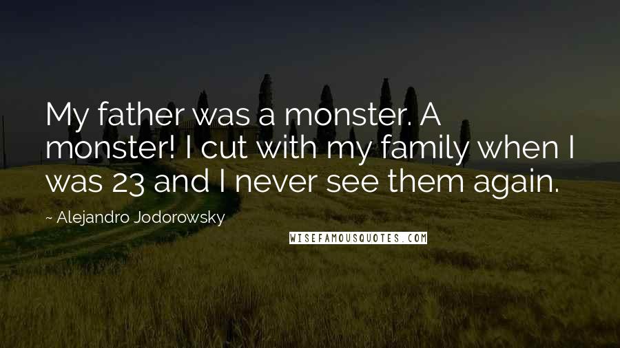 Alejandro Jodorowsky Quotes: My father was a monster. A monster! I cut with my family when I was 23 and I never see them again.