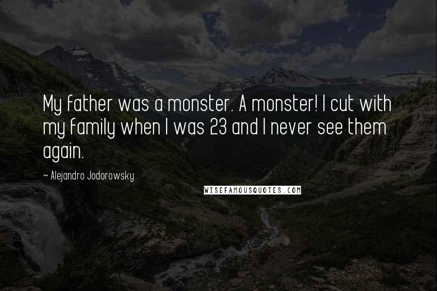 Alejandro Jodorowsky Quotes: My father was a monster. A monster! I cut with my family when I was 23 and I never see them again.