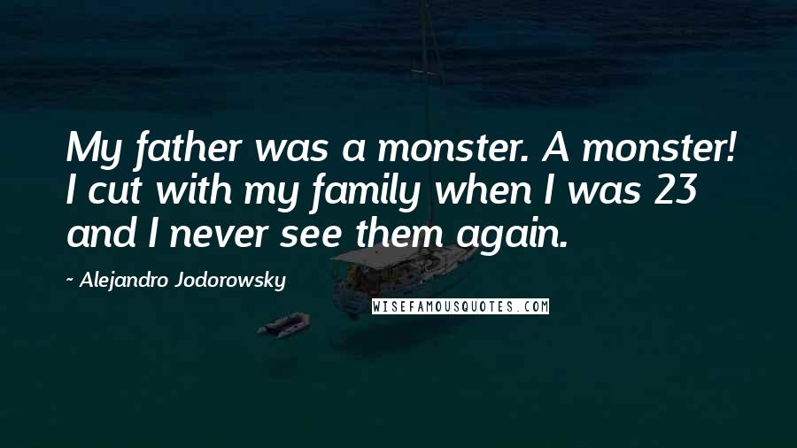 Alejandro Jodorowsky Quotes: My father was a monster. A monster! I cut with my family when I was 23 and I never see them again.