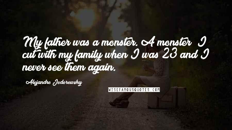 Alejandro Jodorowsky Quotes: My father was a monster. A monster! I cut with my family when I was 23 and I never see them again.