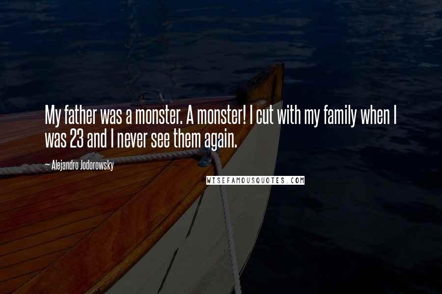 Alejandro Jodorowsky Quotes: My father was a monster. A monster! I cut with my family when I was 23 and I never see them again.