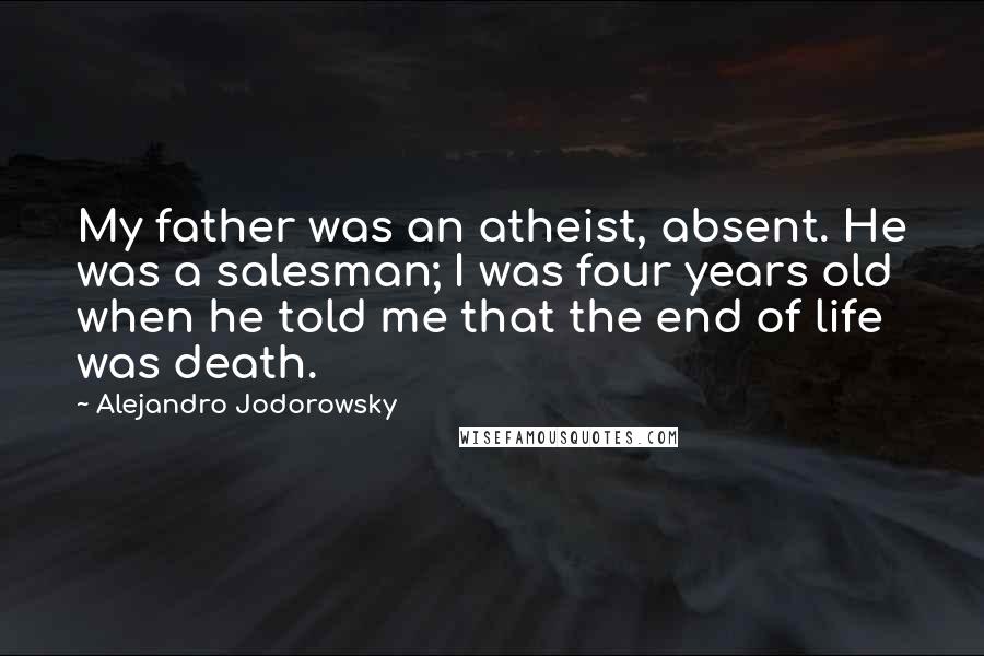 Alejandro Jodorowsky Quotes: My father was an atheist, absent. He was a salesman; I was four years old when he told me that the end of life was death.