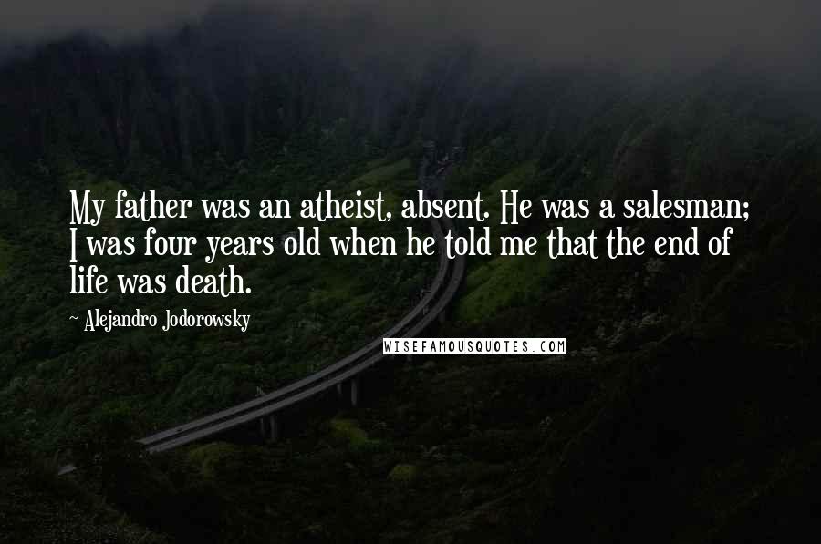 Alejandro Jodorowsky Quotes: My father was an atheist, absent. He was a salesman; I was four years old when he told me that the end of life was death.