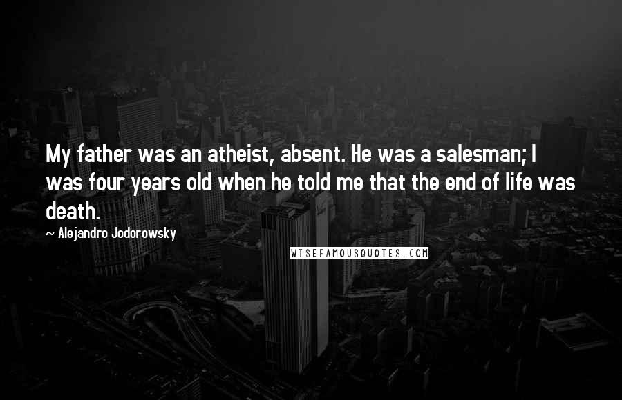 Alejandro Jodorowsky Quotes: My father was an atheist, absent. He was a salesman; I was four years old when he told me that the end of life was death.