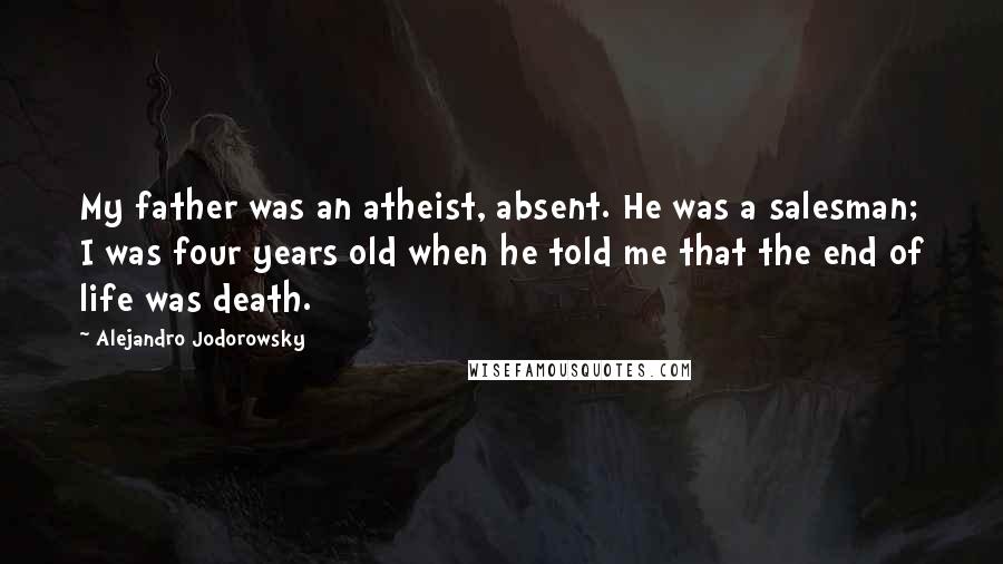 Alejandro Jodorowsky Quotes: My father was an atheist, absent. He was a salesman; I was four years old when he told me that the end of life was death.