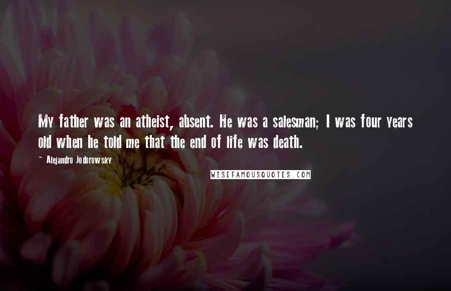 Alejandro Jodorowsky Quotes: My father was an atheist, absent. He was a salesman; I was four years old when he told me that the end of life was death.