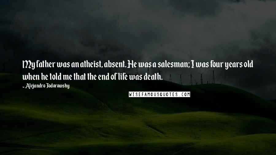 Alejandro Jodorowsky Quotes: My father was an atheist, absent. He was a salesman; I was four years old when he told me that the end of life was death.