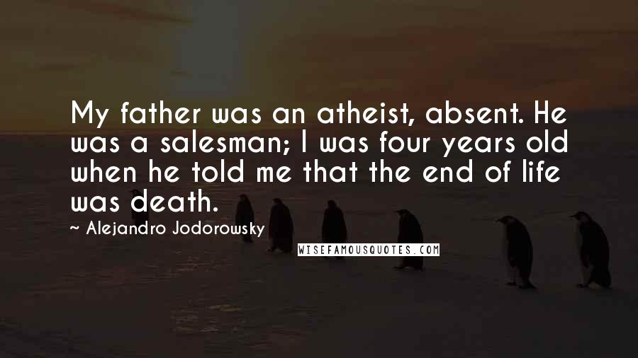 Alejandro Jodorowsky Quotes: My father was an atheist, absent. He was a salesman; I was four years old when he told me that the end of life was death.