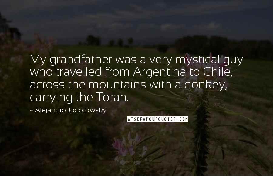 Alejandro Jodorowsky Quotes: My grandfather was a very mystical guy who travelled from Argentina to Chile, across the mountains with a donkey, carrying the Torah.