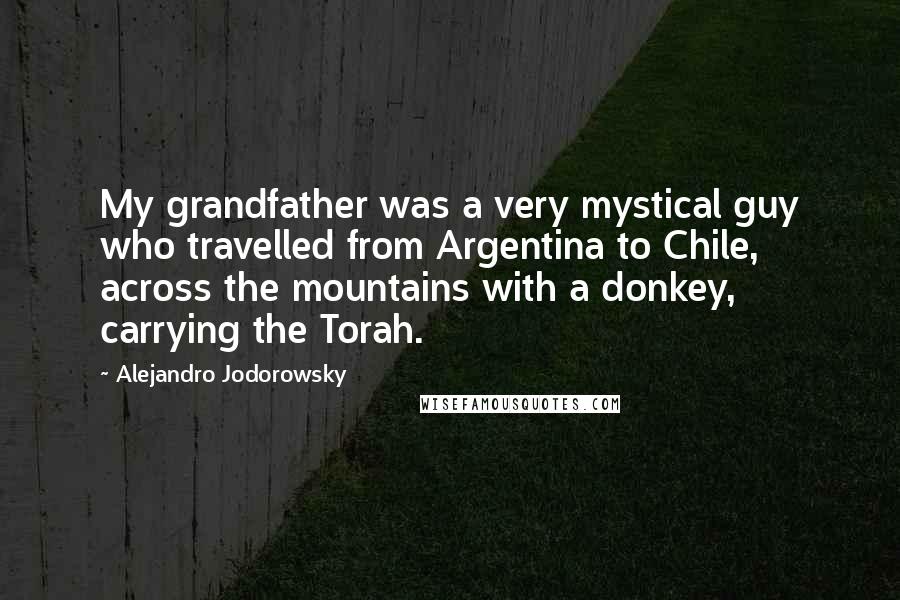 Alejandro Jodorowsky Quotes: My grandfather was a very mystical guy who travelled from Argentina to Chile, across the mountains with a donkey, carrying the Torah.