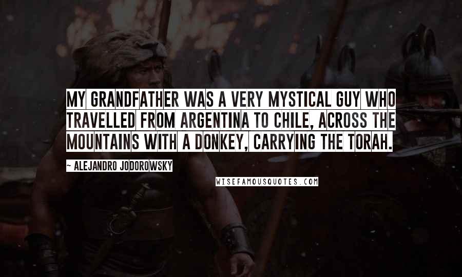 Alejandro Jodorowsky Quotes: My grandfather was a very mystical guy who travelled from Argentina to Chile, across the mountains with a donkey, carrying the Torah.