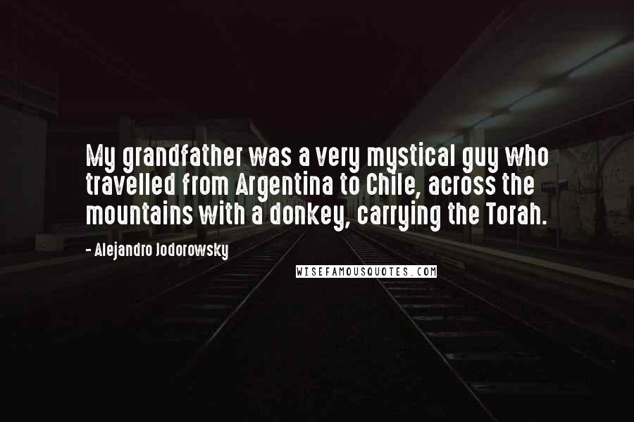 Alejandro Jodorowsky Quotes: My grandfather was a very mystical guy who travelled from Argentina to Chile, across the mountains with a donkey, carrying the Torah.