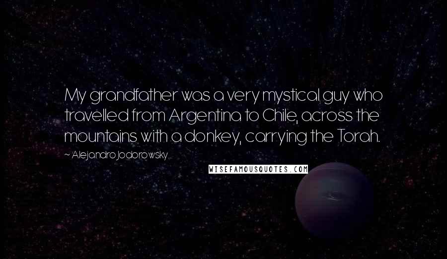 Alejandro Jodorowsky Quotes: My grandfather was a very mystical guy who travelled from Argentina to Chile, across the mountains with a donkey, carrying the Torah.